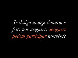 Se design autogestionário é
feito por usigners, designers
podem participar também?
 