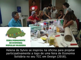 Helena de Sylvio se inspirou na oficina para projetar
participativamente a logo de uma feira de Economia
Solidária no seu TCC em Design (2018).
 