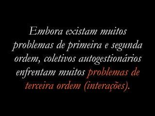 Embora existam muitos
problemas de primeira e segunda
ordem, coletivos autogestionários
enfrentam muitos problemas de
terceira ordem (interações).
 