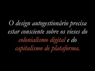 O design autogestionário precisa
estar consciente sobre os vieses do
colonialismo digital e do
capitalismo de plataforma.
 