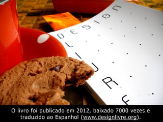O livro foi publicado em 2012, baixado 7000 vezes e
traduzido ao Espanhol (www.designlivre.org).
 
