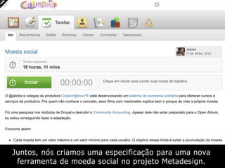 Juntos, nós criamos uma especificação para uma nova
ferramenta de moeda social no projeto Metadesign.
 