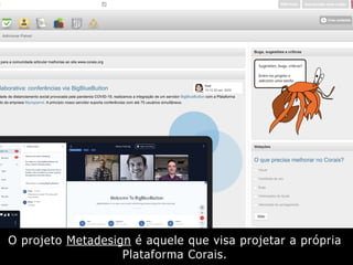O projeto Metadesign é aquele que visa projetar a própria
Plataforma Corais.
 