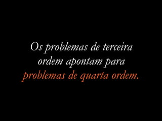 Os problemas de terceira
ordem apontam para
problemas de quarta ordem.
 