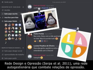 Rede Design e Opressão (Serpa et al. 2011), uma rede
autogestionária que combate relações de opressão.
 