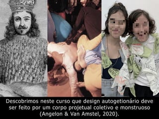 Descobrimos neste curso que design autogetionário deve
ser feito por um corpo projetual coletivo e monstruoso
(Angelon & Van Amstel, 2020).
 