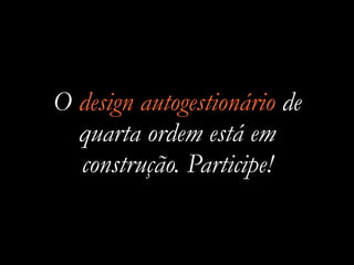 O design autogestionário de
quarta ordem está em
construção. Participe!
 