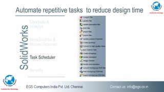 Automate repetitive tasks to reduce design time
SolidWorksShortcuts &
Hotkeys
Breadcrumbs &
Mouse Gestures
Task Scheduler
Benefits
 