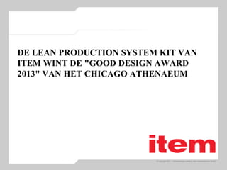 © Copyright 2011 – Vertriebswegemarketing item Industrietechnik GmbH
DE LEAN PRODUCTION SYSTEM KIT VAN
ITEM WINT DE "GOOD DESIGN AWARD
2013" VAN HET CHICAGO ATHENAEUM
 