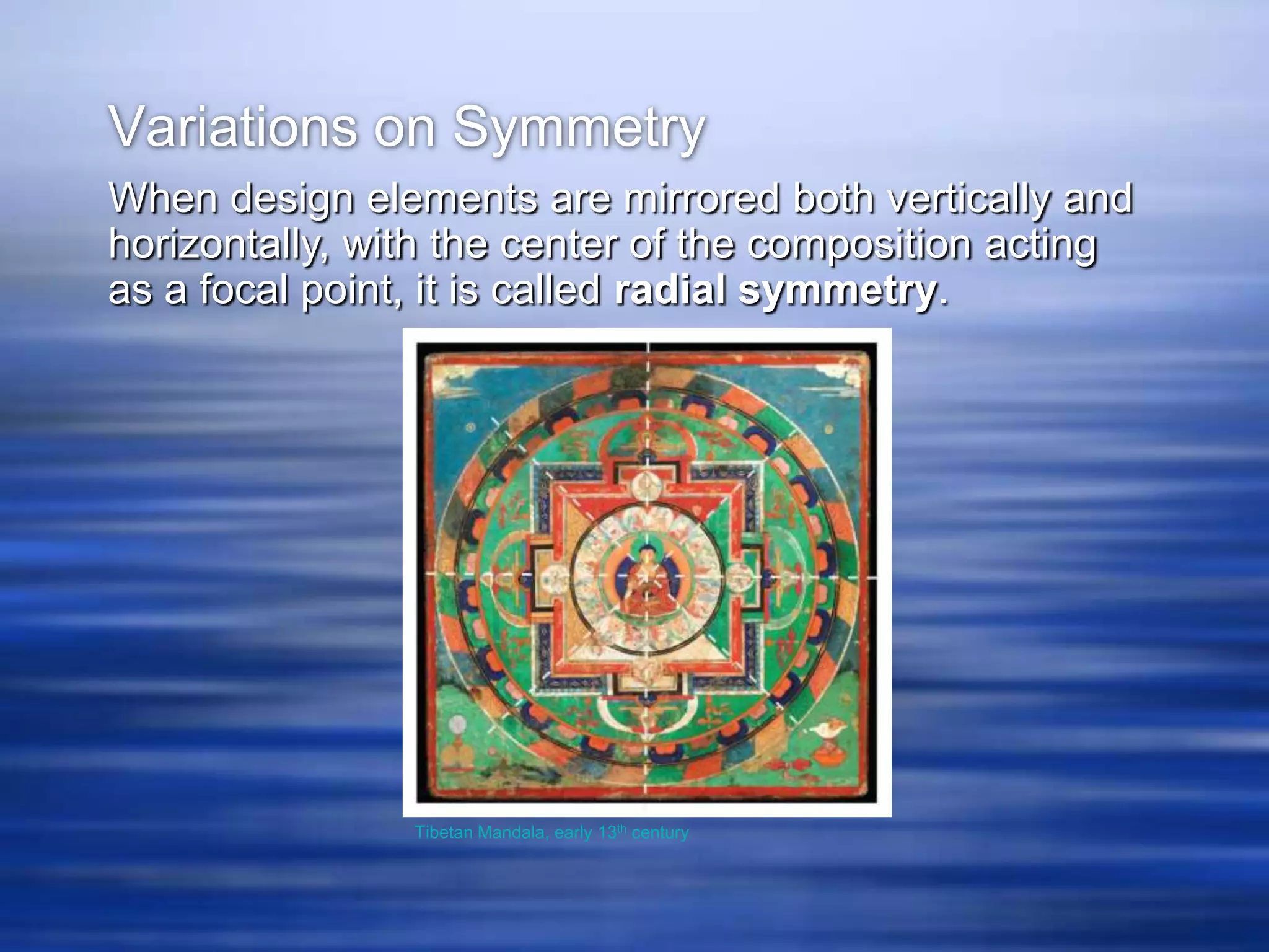 Variations on Symmetry
When design elements are mirrored both vertically and
horizontally, with the center of the composition acting
as a focal point, it is called radial symmetry.




                Tibetan Mandala, early 13th century
 