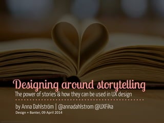 www.flickr.com/photos/katerha/8435321969
Designing around storytelling
The power of stories & how they can be used in UX design
by Anna Dahlström | @annadahlstrom @UXFika
Design	
  +	
  Banter,	
  09	
  April	
  2014
 