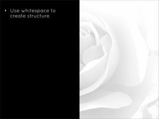 ‣   Use whitespace to
    create structure
 