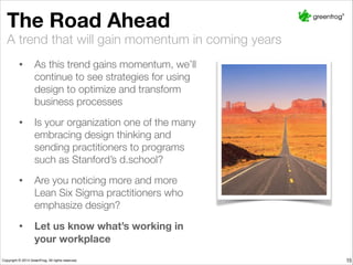 The Road Ahead
• As this trend gains momentum, we’ll
continue to see strategies for using
design to optimize and transform
business processes
• Is your organization one of the many
embracing design thinking and
sending practitioners to programs
such as Stanford’s d.school?
• Are you noticing more and more Lean
Six Sigma practitioners who
emphasize design?
• Let us know what’s working in
your workplace
A trend that will gain momentum in coming years
15
 