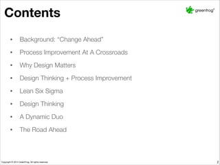2
Contents
• Background: “Change Ahead”
• Process Improvement At A Crossroads
• Why Design Matters
• Design Thinking + Process Improvement
• Lean Six Sigma
• Design Thinking
• A Dynamic Duo
• The Road Ahead
 