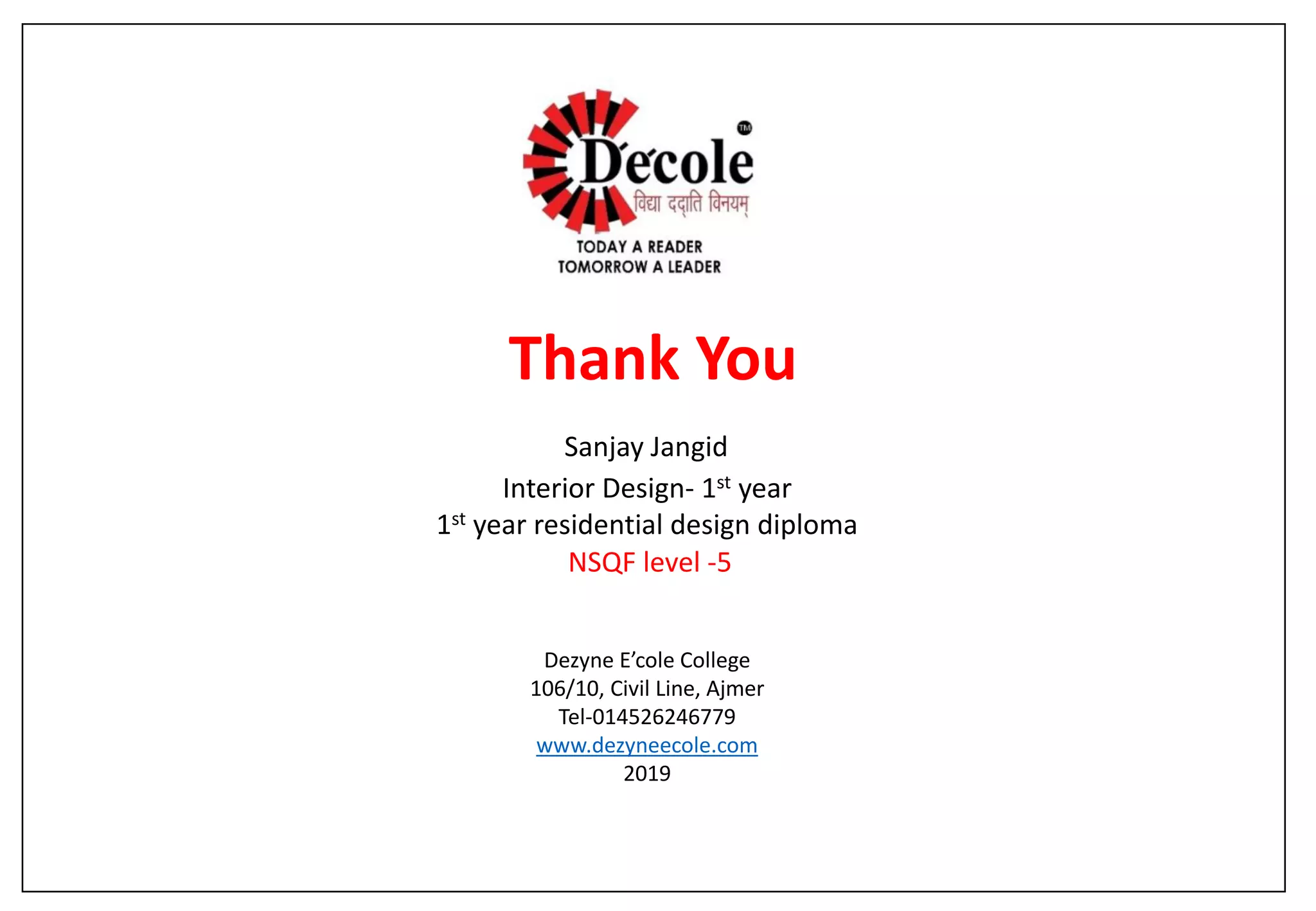 Thank You
Sanjay Jangid
Interior Design- 1st year
1st year residential design diploma
NSQF level -5
Dezyne E’cole College
106/10, Civil Line, Ajmer
Tel-014526246779
www.dezyneecole.com
2019
 