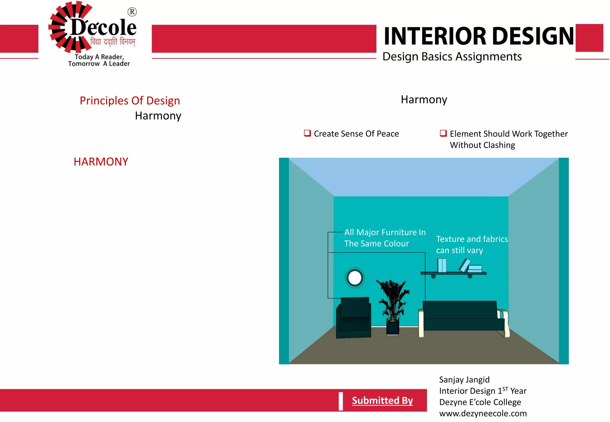 Sanjay Jangid
Interior Design 1ST Year
Dezyne E’cole College
www.dezyneecole.com
Submitted BySubmitted By
Principles Of Design
Harmony
Harmony
 Create Sense Of Peace  Element Should Work Together
Without Clashing
All Major Furniture In
The Same Colour Texture and fabrics
can still vary
HARMONY
 