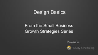 Design Basics
From the Small Business
Growth Strategies Series
Presented by
 