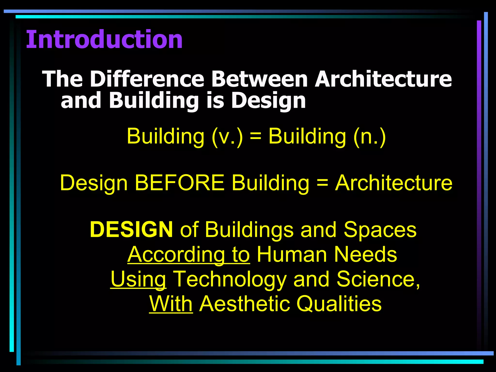Introduction The Difference Between Architecture and Building is Design Building (v.) = Building (n.) Design BEFORE Building = Architecture DESIGN  of Buildings and Spaces  According to  Human Needs  Using  Technology and Science, With  Aesthetic Qualities 
