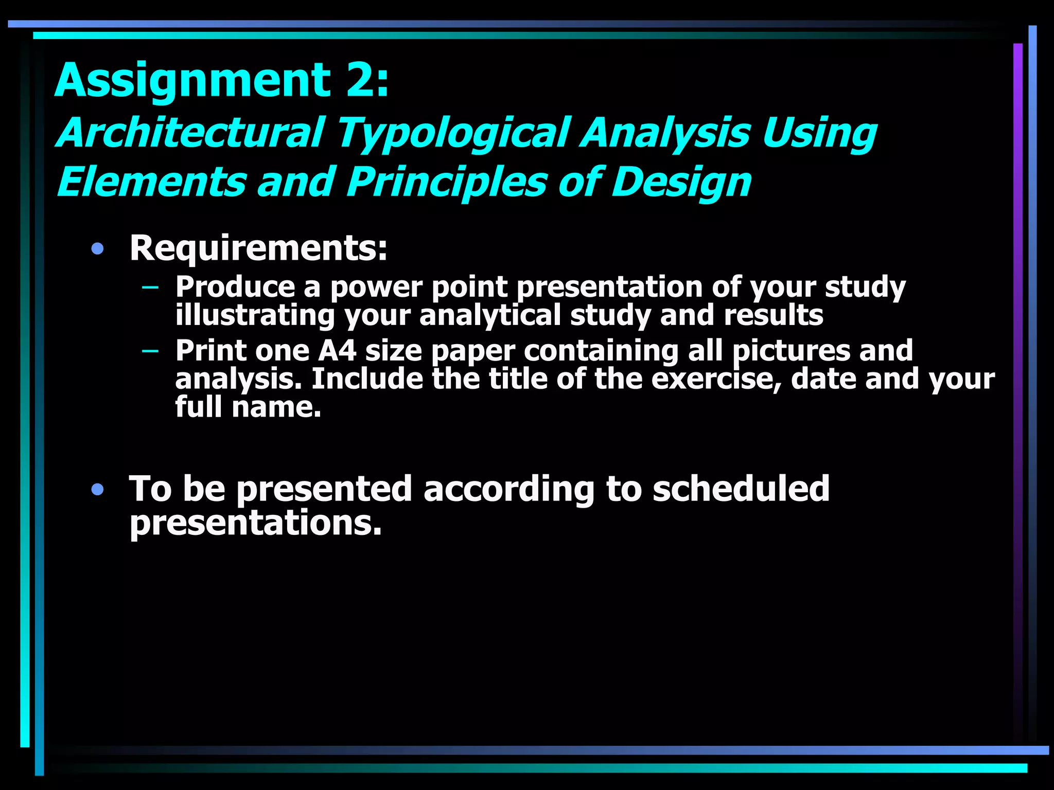 Requirements: Produce a power point presentation of your study illustrating your analytical study and results Print one A4 size paper containing all pictures and analysis. Include the title of the exercise, date and your full name.  To be presented according to scheduled presentations.   Assignment 2:  Architectural Typological Analysis Using Elements and Principles of Design 