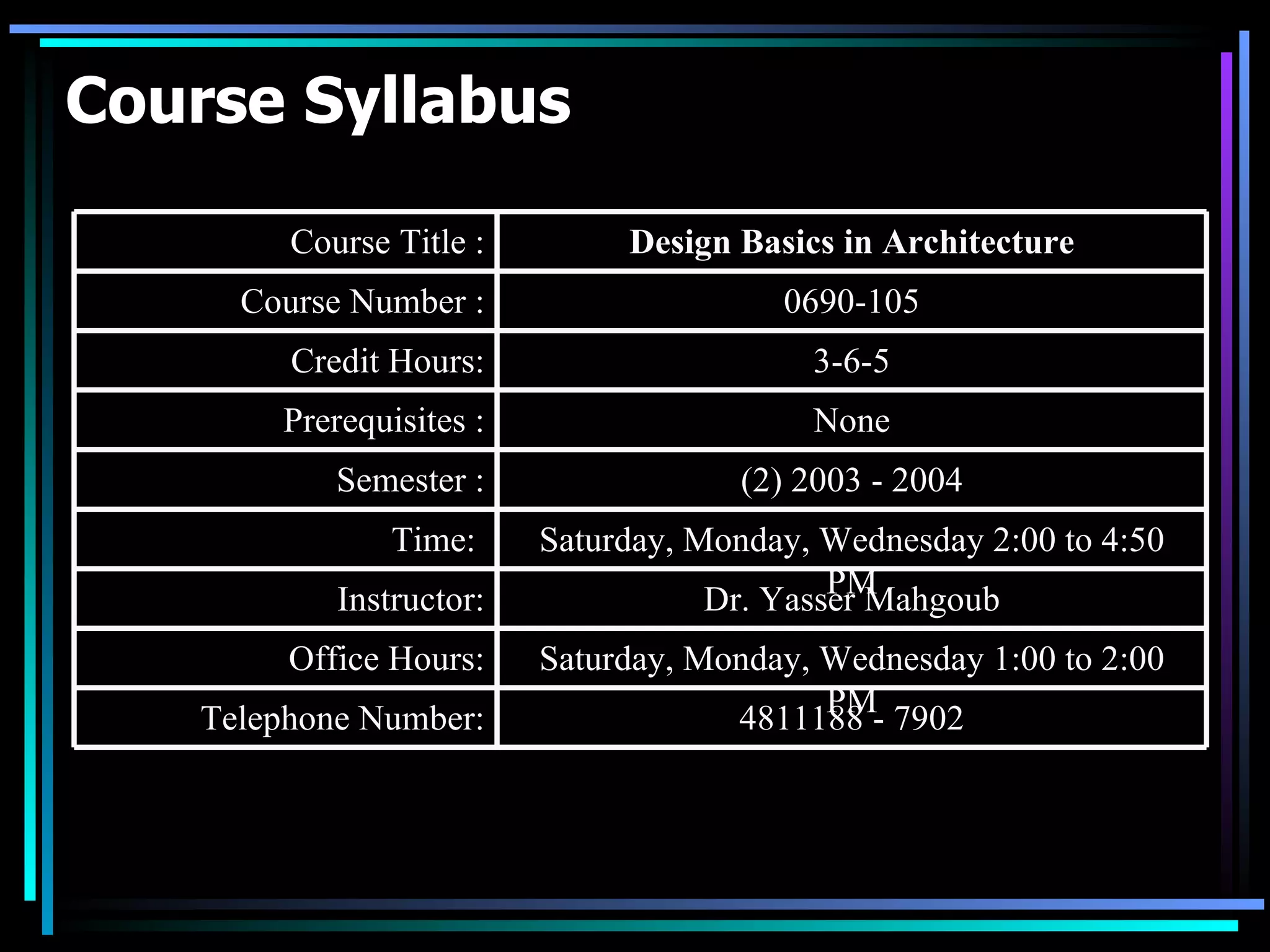 Course Syllabus 4811188 - 7902 Telephone Number: Saturday, Monday, Wednesday 1:00 to 2:00 PM Office Hours: Dr. Yasser Mahgoub Instructor: Saturday, Monday, Wednesday 2:00 to 4:50 PM Time:  (2) 2003 - 2004 Semester : None Prerequisites : 3-6-5 Credit Hours: 0690-105 Course Number : Design Basics in Architecture Course Title : 