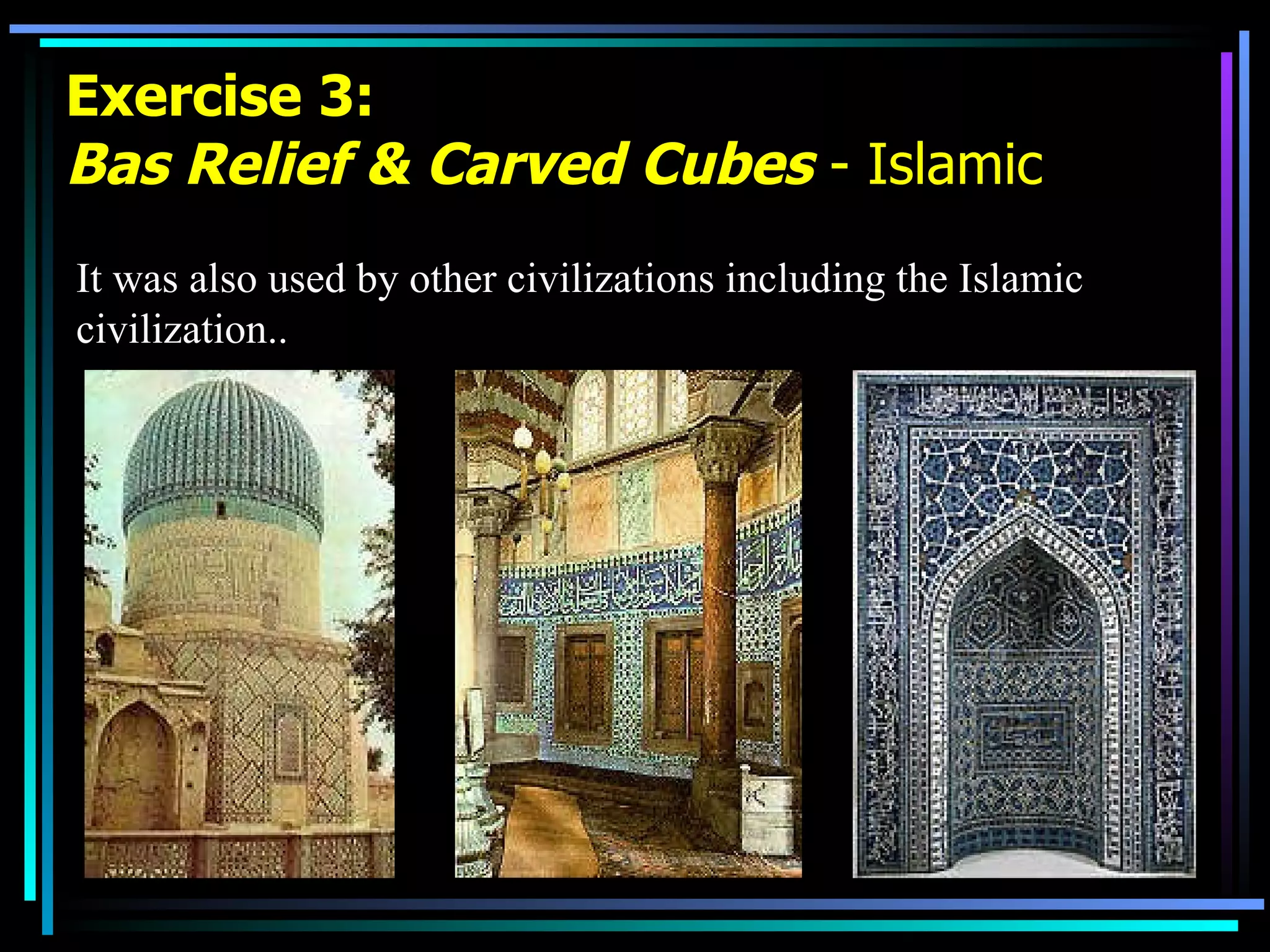 Exercise 3: Bas Relief & Carved Cubes  - Islamic It was also used by other civilizations including the Islamic civilization.. 