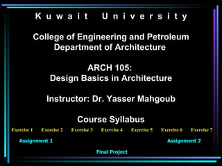 K  u  w  a  i  t  U  n  i  v  e  r  s  i  t  y College of Engineering and Petroleum Department of Architecture  ARCH 105:  Design Basics in Architecture Instructor: Dr. Yasser Mahgoub Course Syllabus Exercise 1 Assignment 1 Exercise 2 Exercise 3 Exercise 4 Exercise 5 Assignment 2 Final Project Exercise 6 Exercise 7 