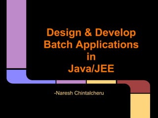 Design & Develop
Batch Applications
in
Java/JEE
-Naresh Chintalcheru
 