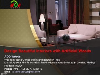 Design Beautiful Interiors with Artificial Woods
ADO Woods
Wooden Plastic Composites Manufactures in India
Motilal Agarwal Mill Resham Mill Road Industrial Area Birlanagar, Gwalior, Madhya
Pradesh, INDIA
Phone : 0751- 4050577, 4035772
Email : avsindustry@gmail.com
 