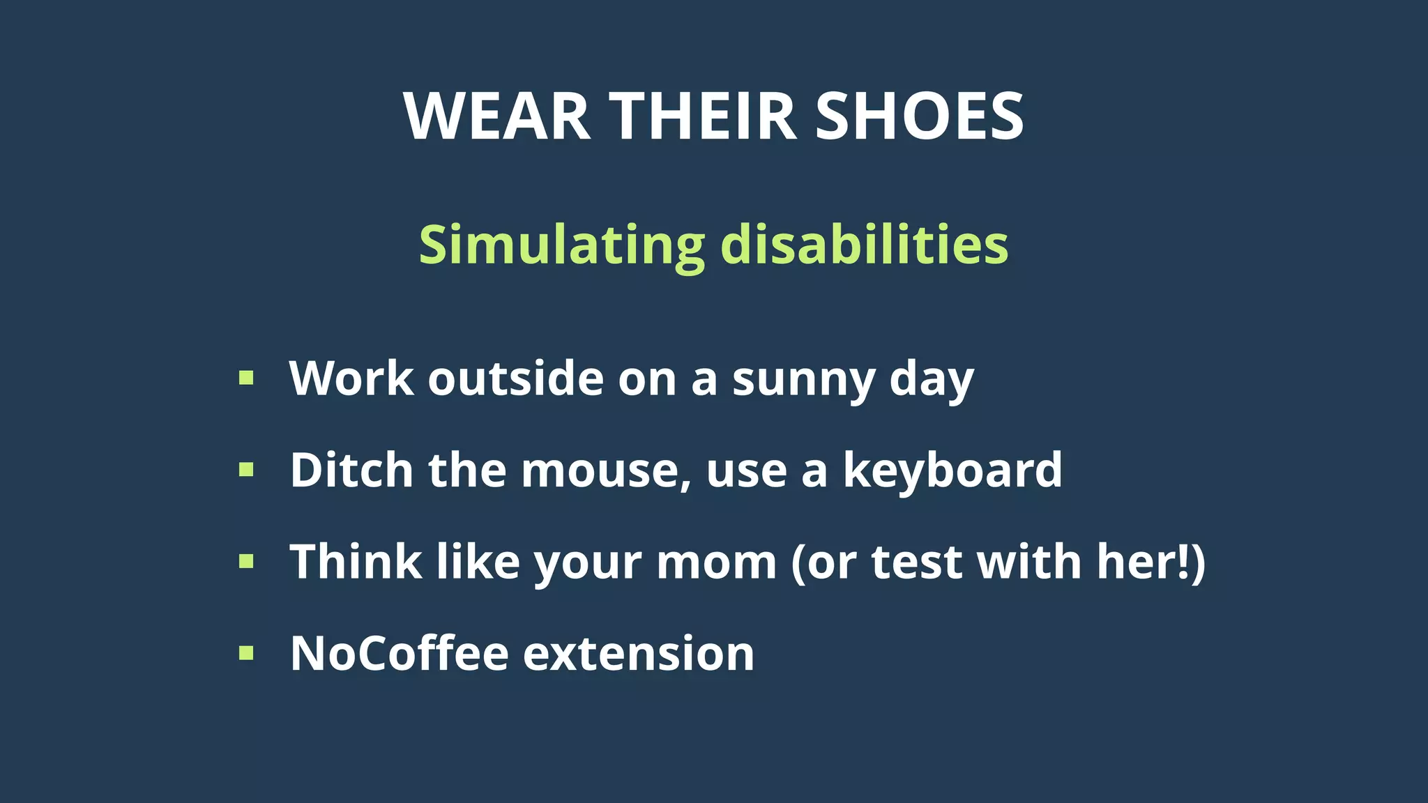 WEAR THEIR SHOES
Simulating disabilities
 Work outside on a sunny day
 Ditch the mouse, use a keyboard
 Think like your mom (or test with her!)
 NoCoffee extension
 