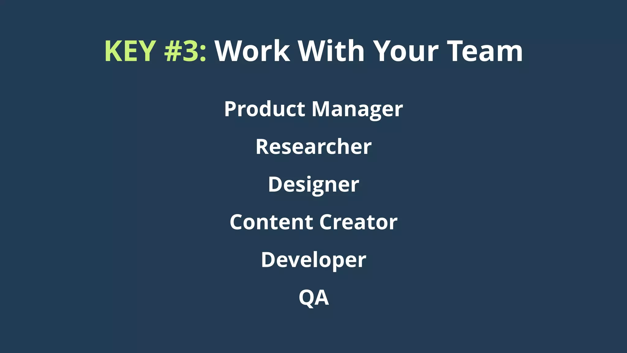KEY #3: Work With Your Team
Product Manager
Researcher
Designer
Content Creator
Developer
QA
 