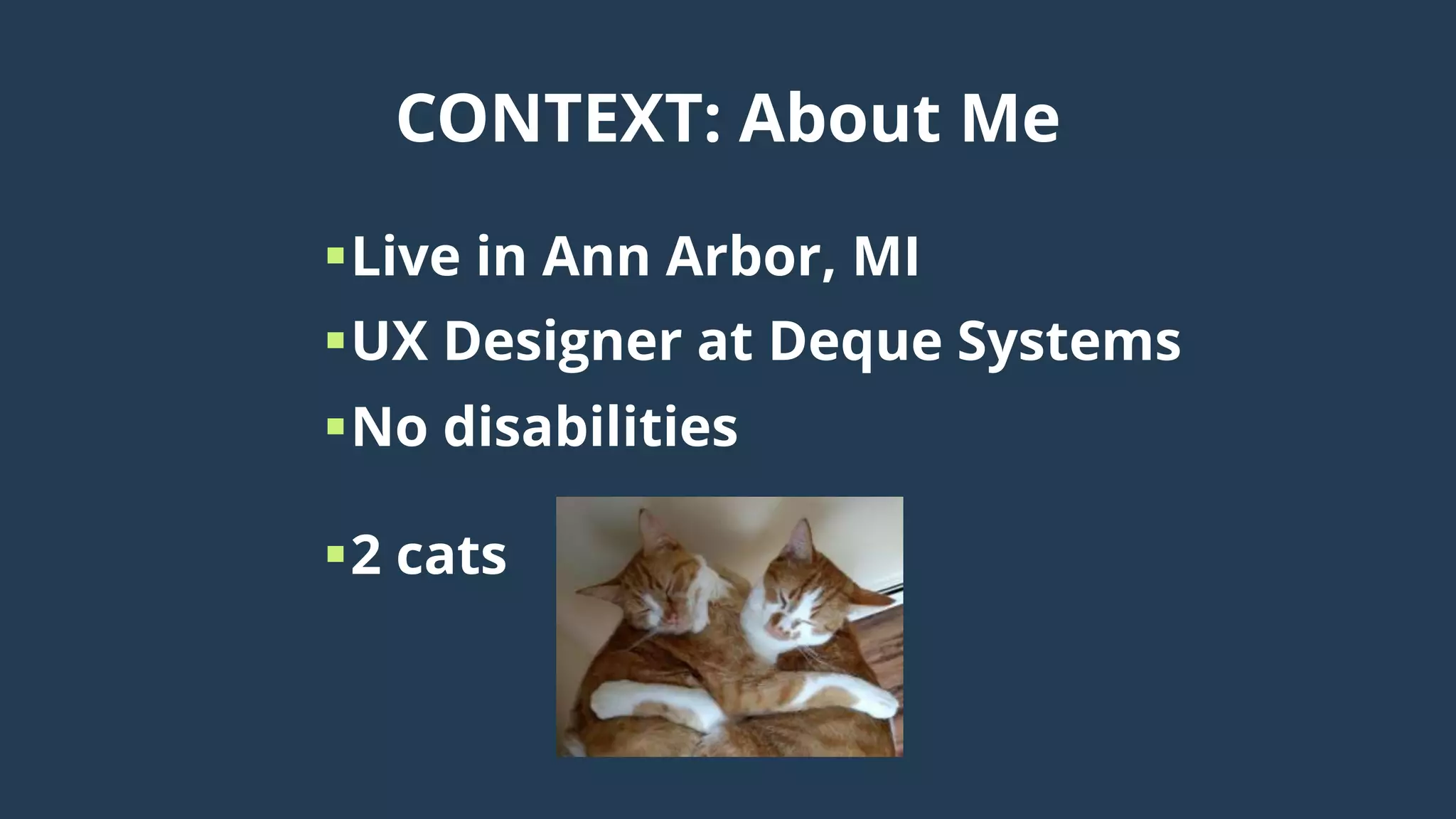 CONTEXT: About Me
Live in Ann Arbor, MI
UX Designer at Deque Systems
No disabilities
2 cats
 