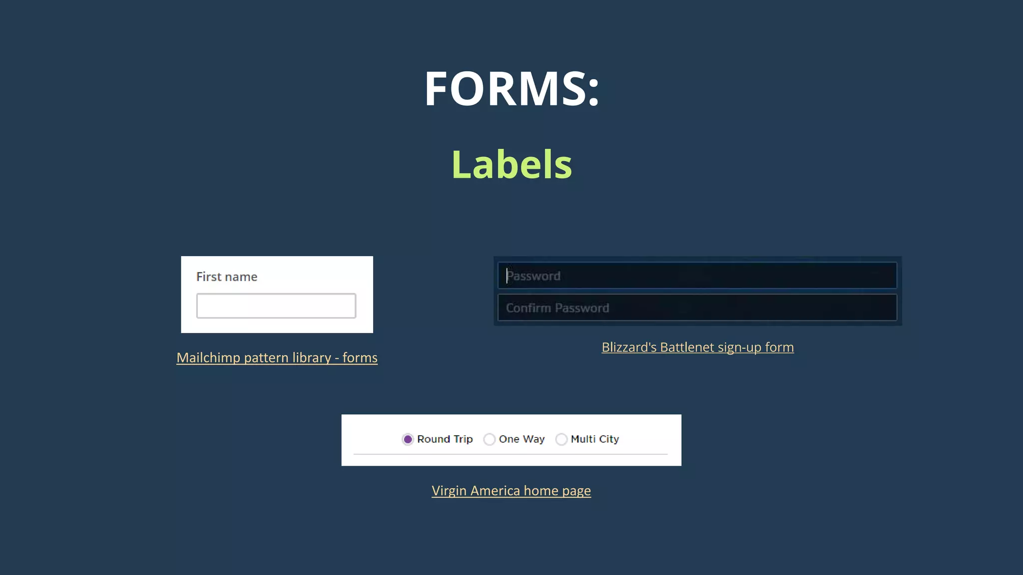 FORMS:
Labels
Mailchimp pattern library - forms
Blizzard's Battlenet sign-up form
Virgin America home page
 