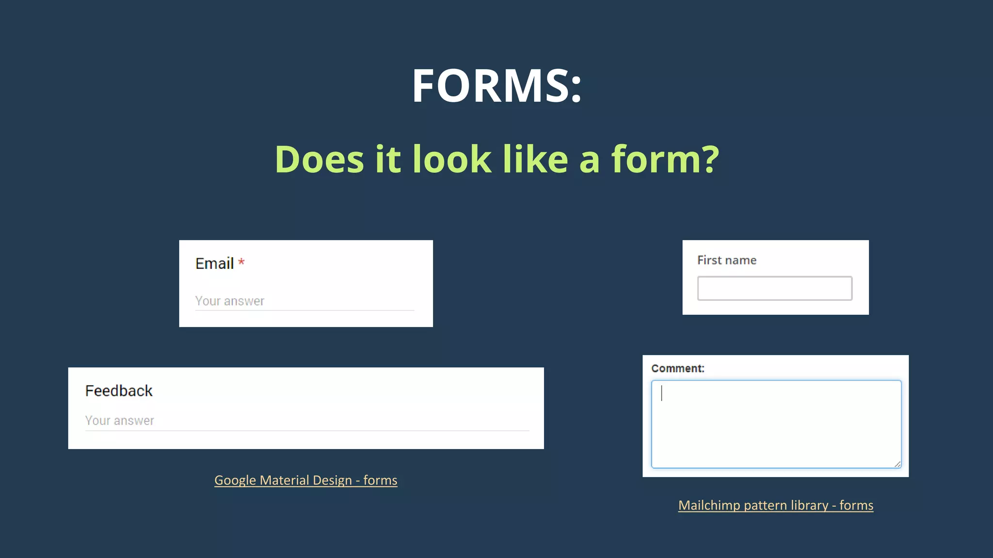 FORMS:
Does it look like a form?
Google Material Design - forms
Mailchimp pattern library - forms
 