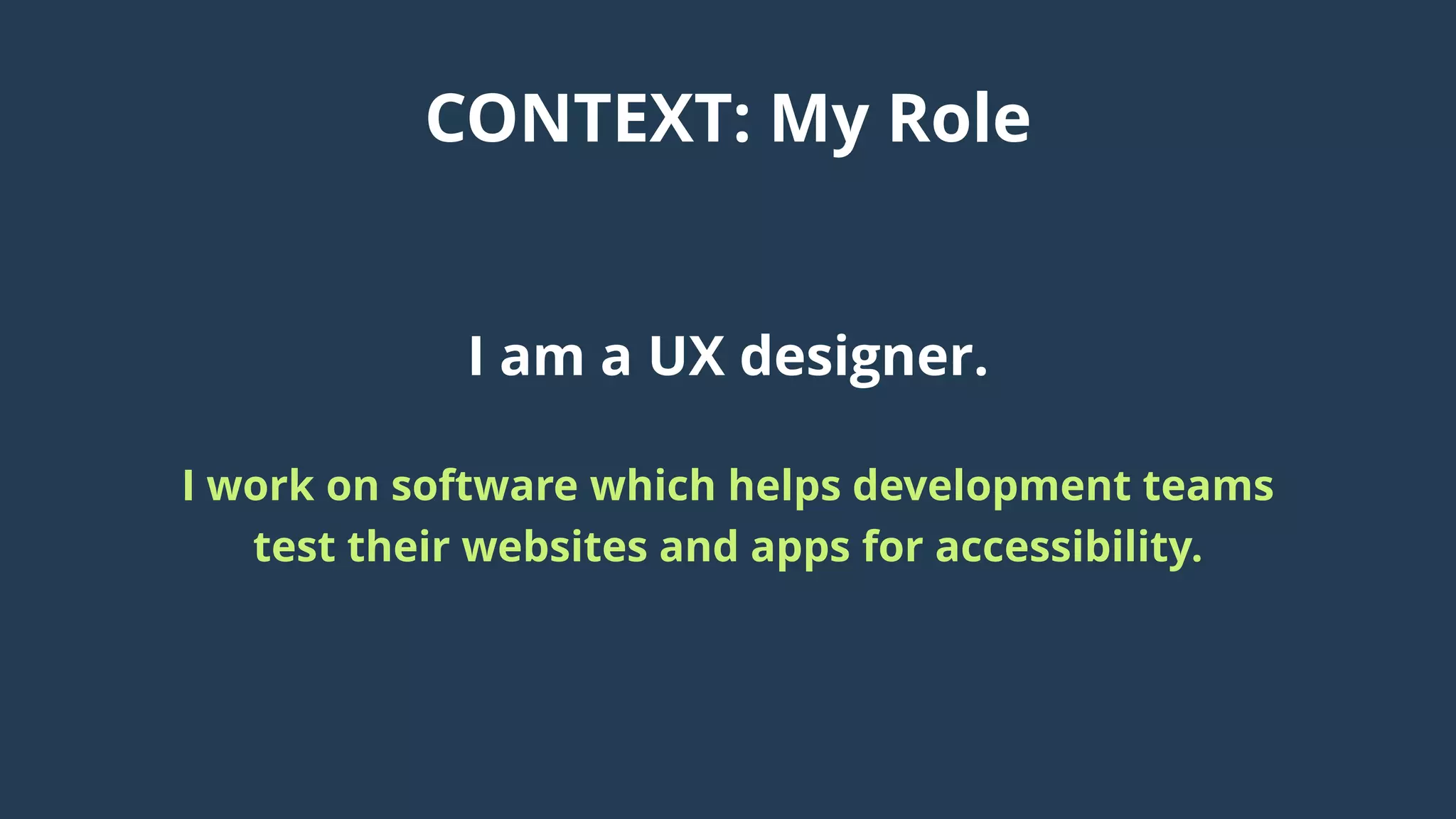 CONTEXT: My Role
I am a UX designer.
I work on software which helps development teams
test their websites and apps for accessibility.
 