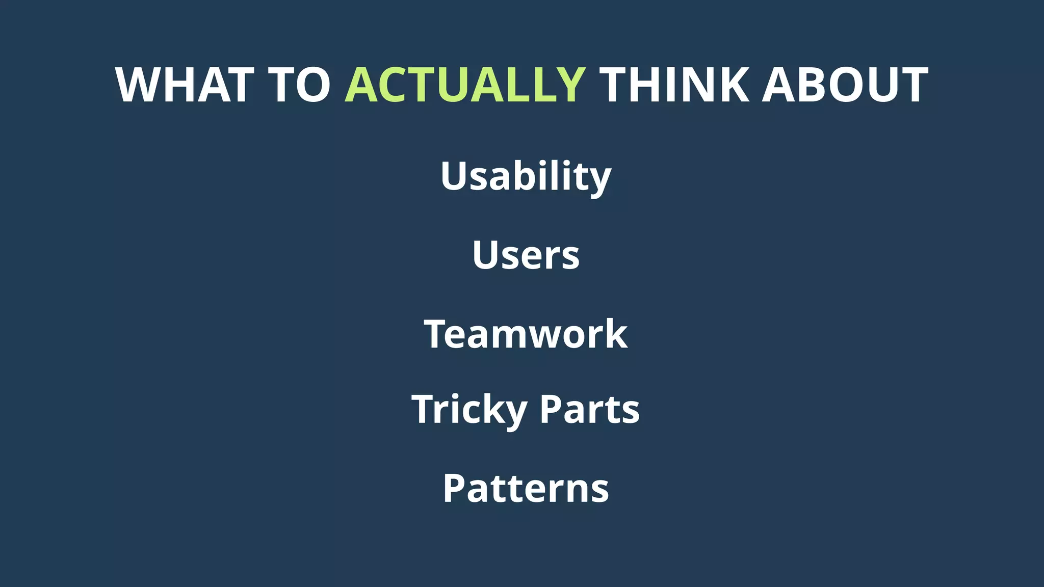 WHAT TO ACTUALLY THINK ABOUT
Usability
Users
Teamwork
Tricky Parts
Patterns
 