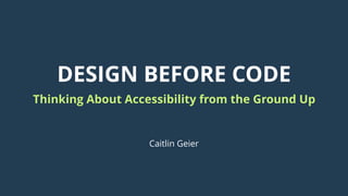 DESIGN BEFORE CODE
Thinking About Accessibility from the Ground Up
Caitlin Geier
 