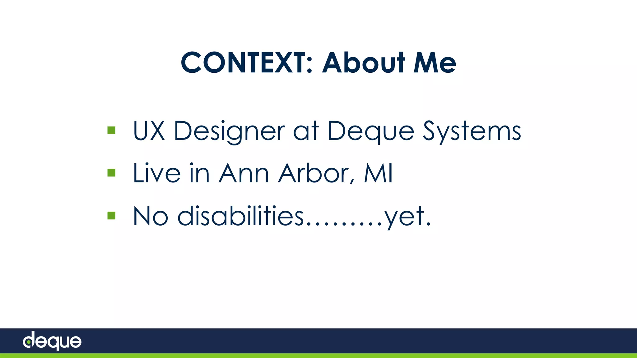 CONTEXT: About Me
 UX Designer at Deque Systems
 Live in Ann Arbor, MI
 No disabilities………yet.
 
