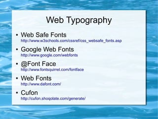 Web Typography
●   Web Safe Fonts
    http://www.w3schools.com/cssref/css_websafe_fonts.asp

●   Google Web Fonts
    http://www.google.com/webfonts

●   @Font Face
    http://www.fontsquirrel.com/fontface

●   Web Fonts
    http://www.dafont.com/

●   Cufon
    http://cufon.shoqolate.com/generate/
 
