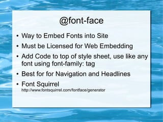@font-face
●   Way to Embed Fonts into Site
●   Must be Licensed for Web Embedding
●   Add Code to top of style sheet, use like any
    font using font-family: tag
●   Best for for Navigation and Headlines
●   Font Squirrel
    http://www.fontsquirrel.com/fontface/generator
 