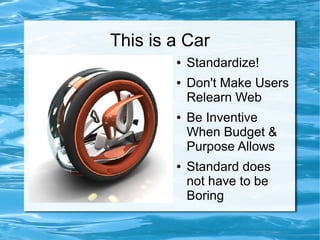 This is a Car
        ●   Standardize!
        ●   Don't Make Users
            Relearn Web
        ●   Be Inventive
            When Budget &
            Purpose Allows
        ●   Standard does
            not have to be
            Boring
 
