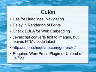 Cufón
●   Use for Headlines, Navigation
●   Delay in Rendering of Fonts
●   Check EULA for Web Embedding
●   Javascript converts text to images, but
    leaves HTML code intact
●   http://cufon.shoqolate.com/generate/
●   Requires WordPress Plugin or Upload of
    .js files
 
