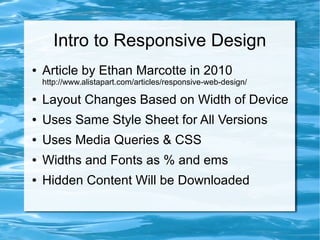 Intro to Responsive Design
●   Article by Ethan Marcotte in 2010
    http://www.alistapart.com/articles/responsive-web-design/

●   Layout Changes Based on Width of Device
●   Uses Same Style Sheet for All Versions
●   Uses Media Queries & CSS
●   Widths and Fonts as % and ems
●   Hidden Content Will be Downloaded
 