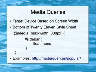 Media Queries
●   Target Device Based on Screen Width
●   Bottom of Twenty Eleven Style Sheet
    @media (max-width: 800px) {
          #sidebar {
               float: none;
          }
     }
●   Examples: http://mediaqueri.es/popular/
 