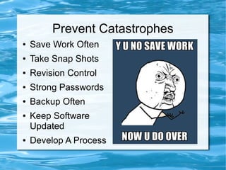 Prevent Catastrophes
●   Save Work Often
●   Take Snap Shots
●   Revision Control
●   Strong Passwords
●   Backup Often
●   Keep Software
    Updated
●   Develop A Process
 