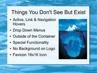 Things You Don't See But Exist
●   Active, Link & Navigation
    Hovers
●   Drop Down Menus
●   Outside of the Container
●   Special Functionality
●   No Background on Logo
●   Favicon 16x16 Icon
 