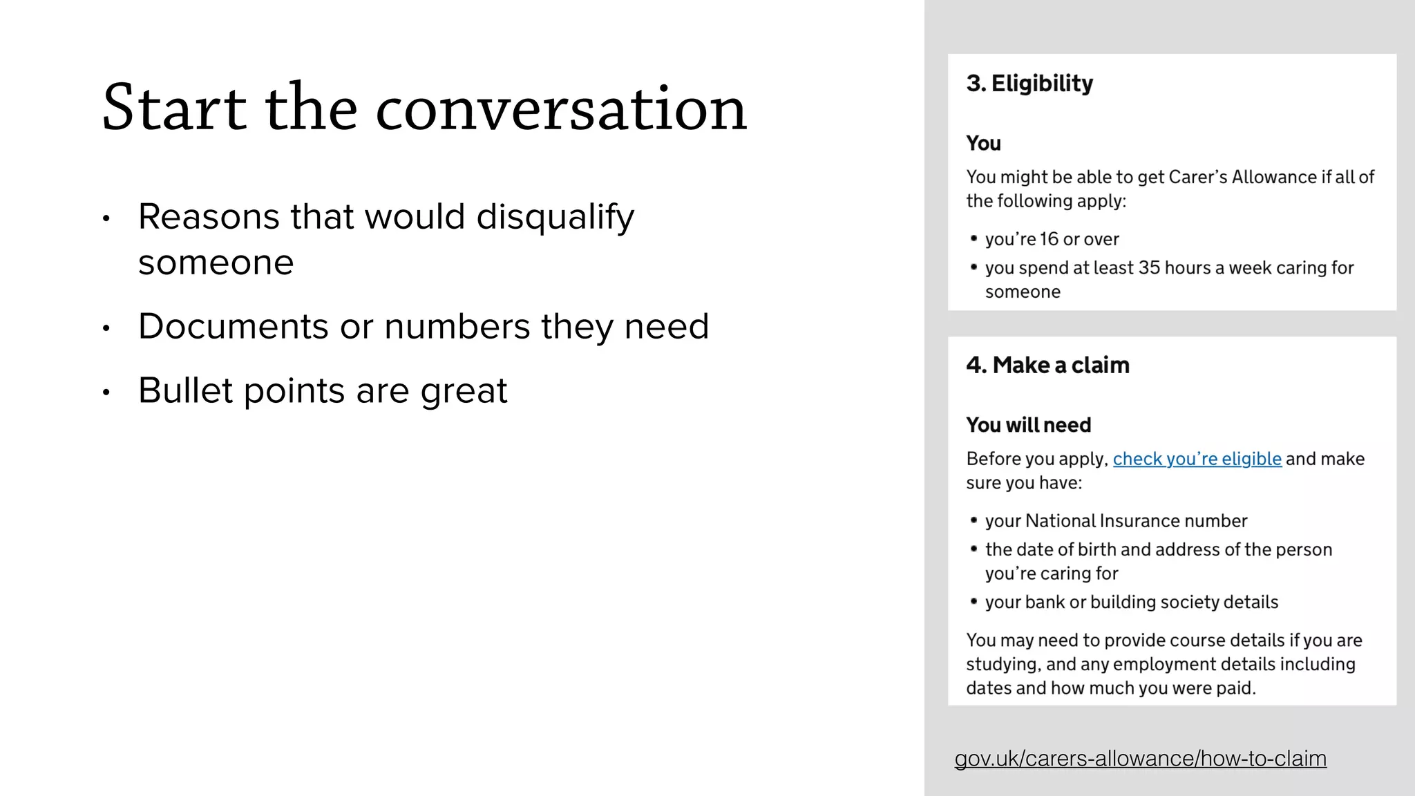 Start the conversation
&bull; Reasons that would disqualify
someone
&bull; Documents or numbers they need
&bull; Bullet points are great
gov.uk/carers-allowance/how-to-claim
 