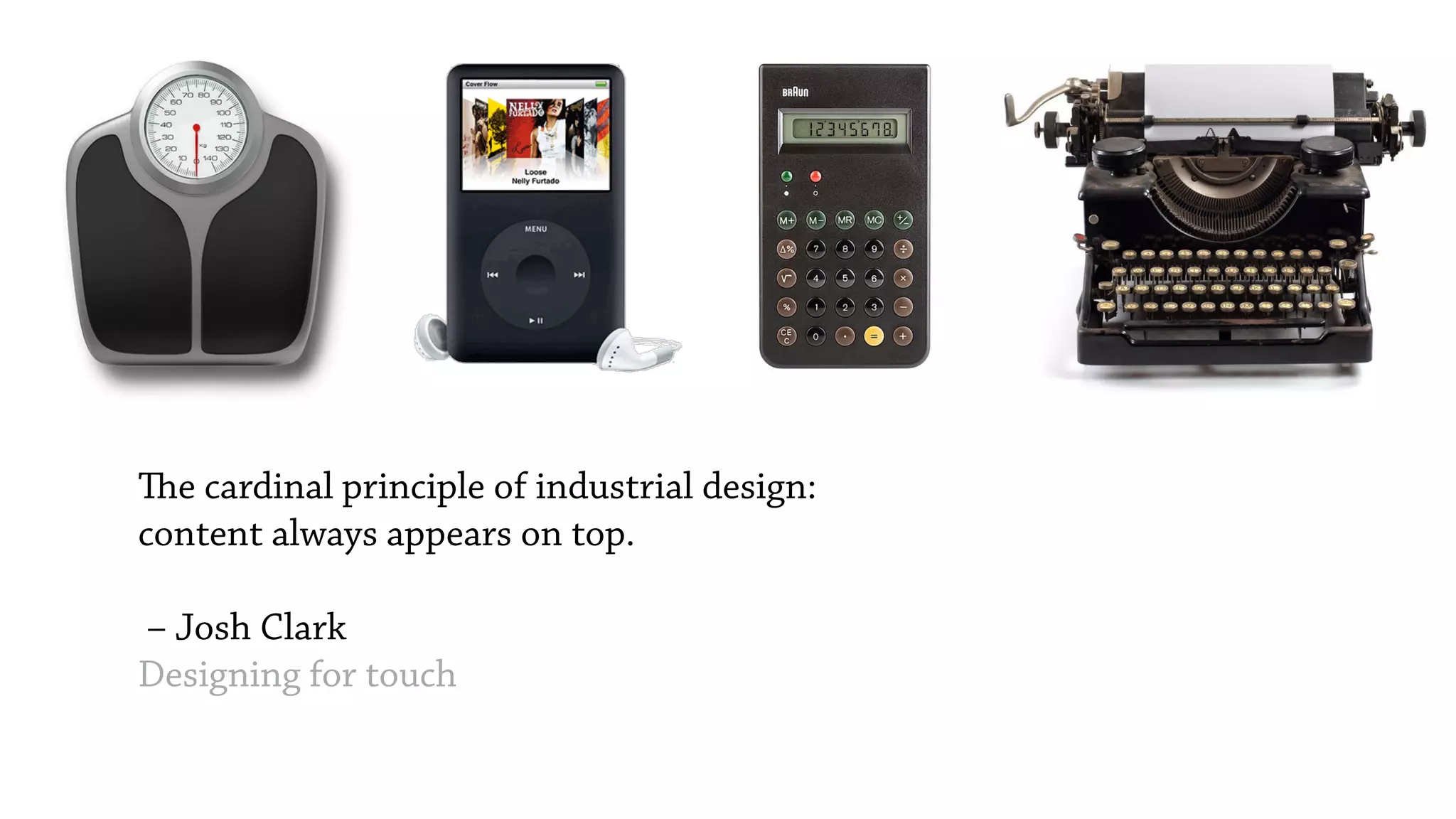 The cardinal principle of industrial design:
content always appears on top.
 
&ndash; Josh Clark
Designing for touch
 