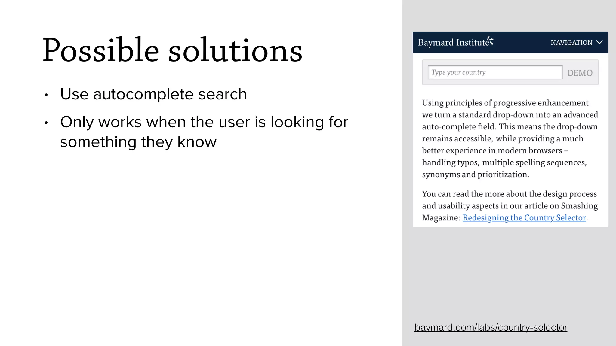 Possible solutions
&bull; Use autocomplete search
&bull; Only works when the user is looking for
something they know
baymard.com/labs/country-selector
 
