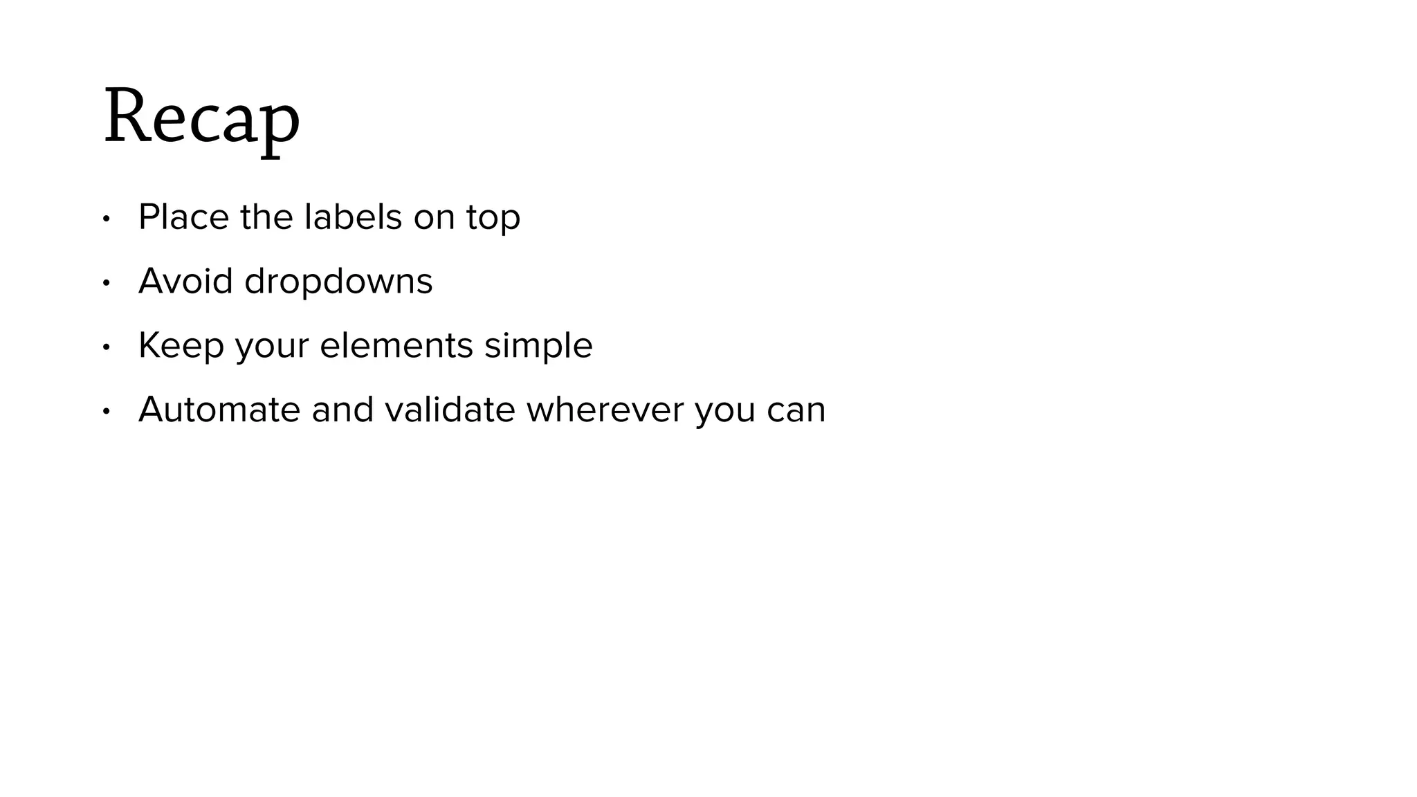 Recap
&bull; Place the labels on top
&bull; Avoid dropdowns
&bull; Keep your elements simple
&bull; Automate and validate wherever you can
 