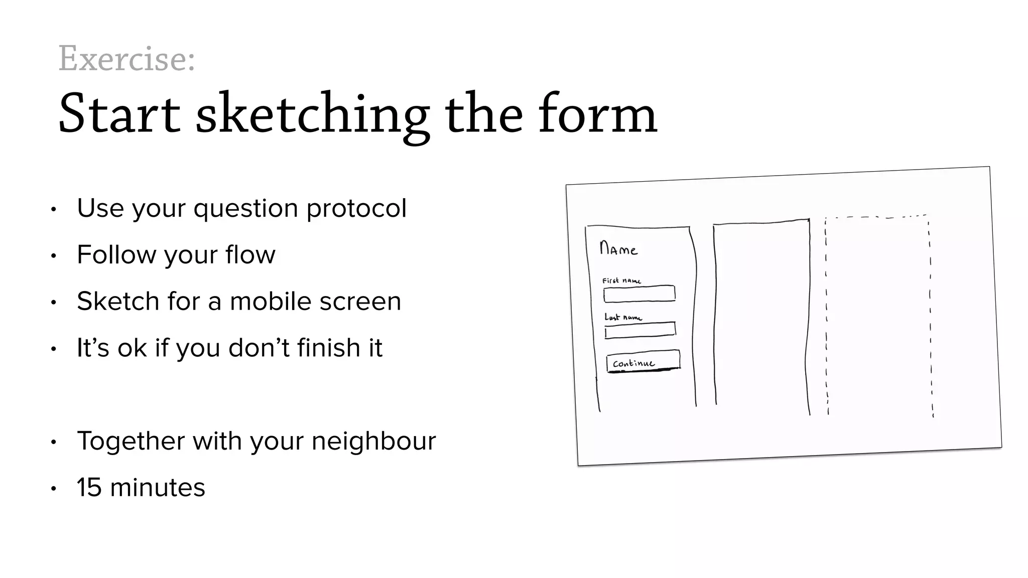 Exercise:
Start sketching the form
&bull; Use your question protocol
&bull; Follow your ﬂow
&bull; Sketch for a mobile screen
&bull; It&rsquo;s ok if you don&rsquo;t ﬁnish it
&bull; Together with your neighbour
&bull; 15 minutes
 